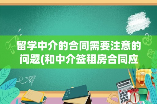 留学中介的合同需要注意的问题(和中介签租房合同应该注意什么问题)