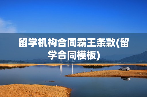 留学机构合同霸王条款(留学合同模板)