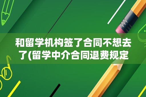 和留学机构签了合同不想去了(留学中介合同退费规定)