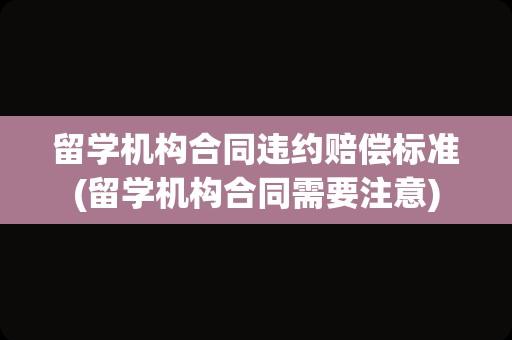 留学机构合同违约赔偿标准(留学机构合同需要注意)