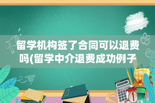 留学机构签了合同可以退费吗(留学中介退费成功例子)