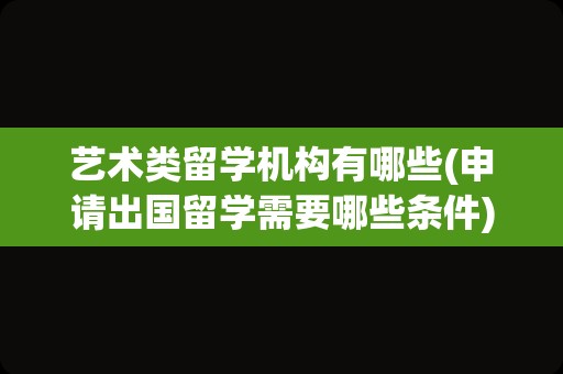 艺术类留学机构有哪些(申请出国留学需要哪些条件)