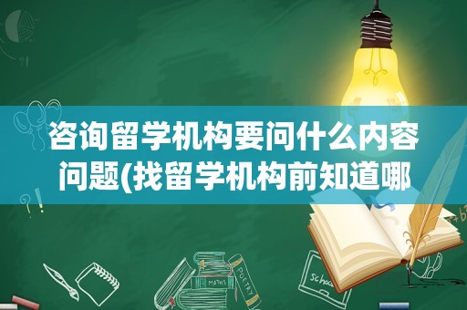 咨询留学机构要问什么内容问题(找留学机构前知道哪些问题)