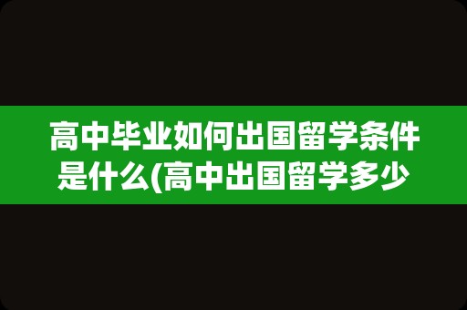 高中毕业如何出国留学条件是什么(高中出国留学多少钱一年)