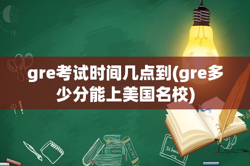 gre考试时间几点到(gre多少分能上美国名校)