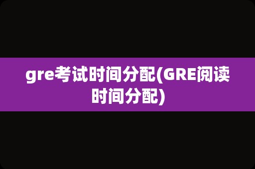 gre考试时间分配(GRE阅读时间分配)