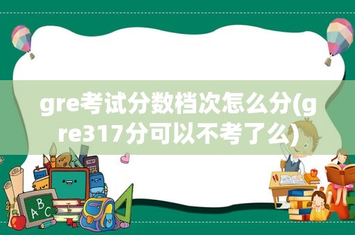 gre考试分数档次怎么分(gre317分可以不考了么)