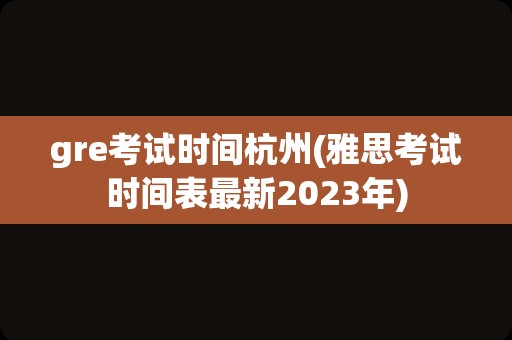 gre考试时间杭州(雅思考试时间表最新2023年)