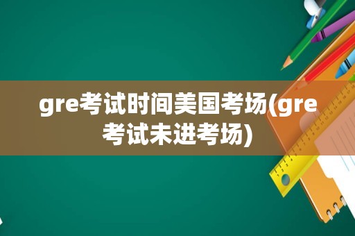 gre考试时间美国考场(gre考试未进考场)