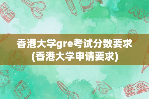 香港大学gre考试分数要求(香港大学申请要求)