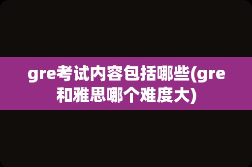 gre考试内容包括哪些(gre和雅思哪个难度大)