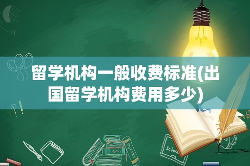 留学机构一般收费标准(出国留学机构费用多少)