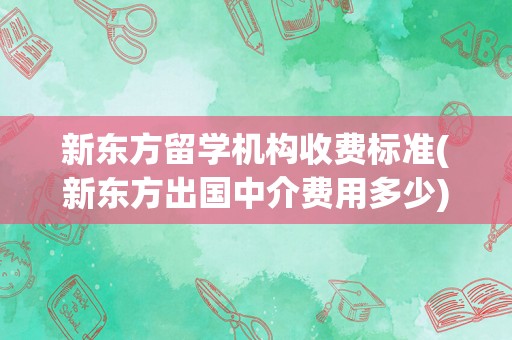 新东方留学机构收费标准(新东方出国中介费用多少)