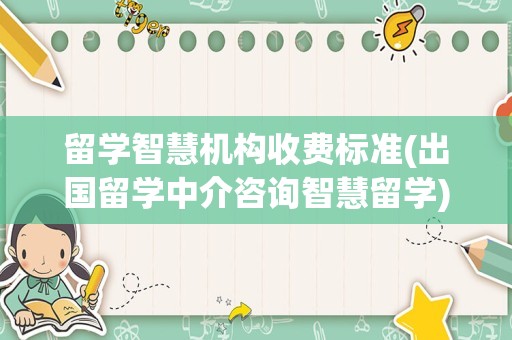 留学智慧机构收费标准(出国留学中介咨询智慧留学)