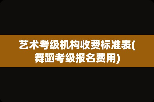 艺术考级机构收费标准表(舞蹈考级报名费用)