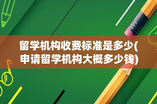 留学机构收费标准是多少(申请留学机构大概多少钱)