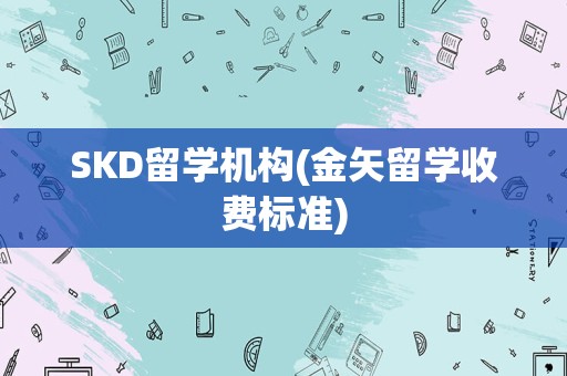 SKD留学机构(金矢留学收费标准)