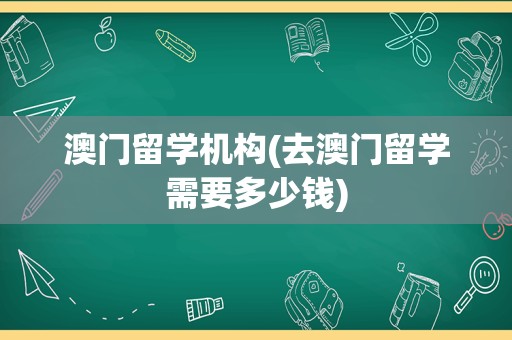 澳门留学机构(去澳门留学需要多少钱)