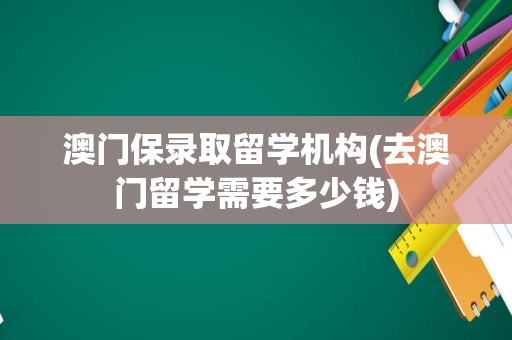 澳门保录取留学机构(去澳门留学需要多少钱)