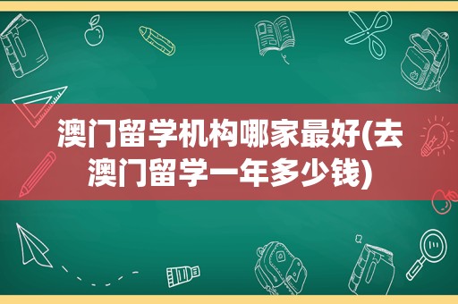 澳门留学机构哪家最好(去澳门留学一年多少钱)