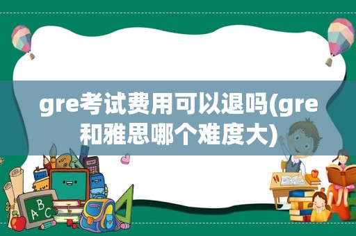 gre考试费用可以退吗(gre和雅思哪个难度大)