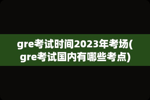 gre考试时间2023年考场(gre考试国内有哪些考点)