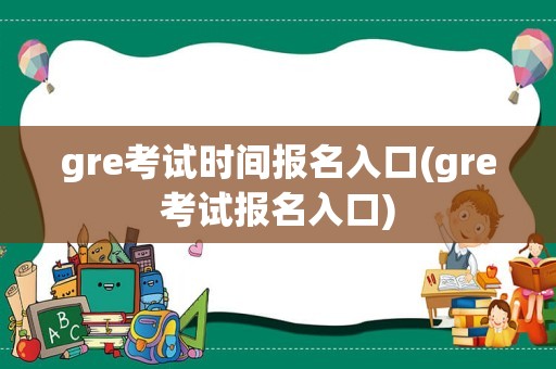 gre考试时间报名入口(gre考试报名入口)