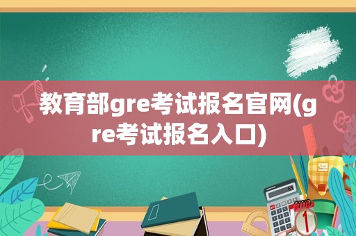 教育部gre考试报名官网(gre考试报名入口)