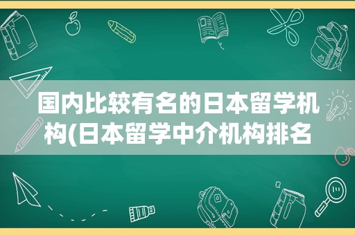 国内比较有名的日本留学机构(日本留学中介机构排名前十名)