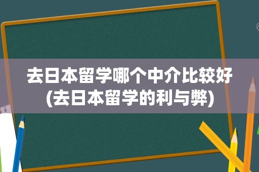 去日本留学哪个中介比较好(去日本留学的利与弊)