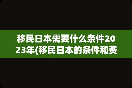 移民日本需要什么条件2023年(移民日本的条件和费用标准)