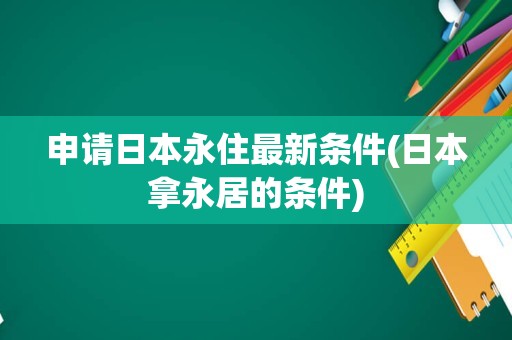 申请日本永住最新条件(日本拿永居的条件)