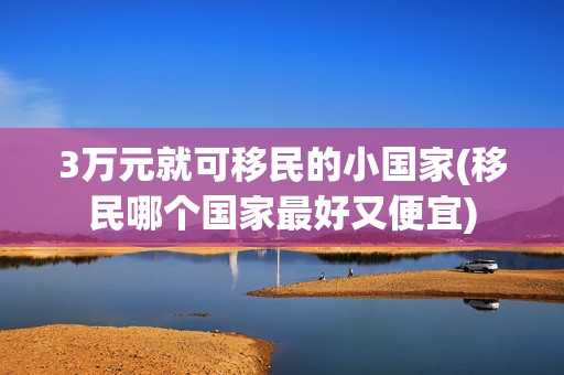 3万元就可移民的小国家(移民哪个国家最好又便宜)