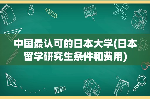 中国最认可的日本大学(日本留学研究生条件和费用)