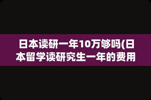 日本读研一年10万够吗(日本留学读研究生一年的费用)