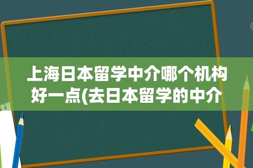 上海日本留学中介哪个机构好一点(去日本留学的中介机构)