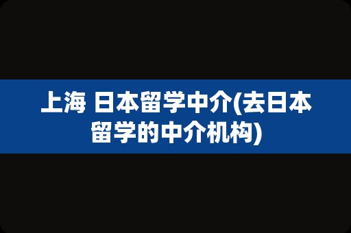 上海 日本留学中介(去日本留学的中介机构)