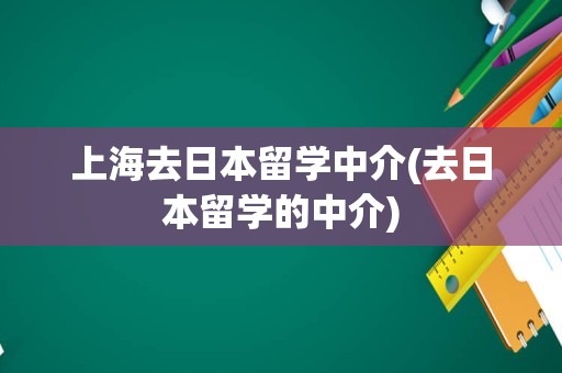 上海去日本留学中介(去日本留学的中介)