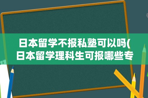 日本留学不报私塾可以吗(日本留学理科生可报哪些专业)