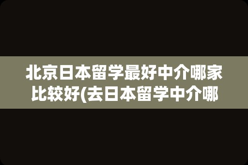 北京日本留学最好中介哪家比较好(去日本留学中介哪个好)