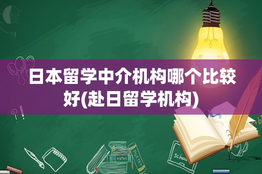 日本留学中介机构哪个比较好(赴日留学机构)