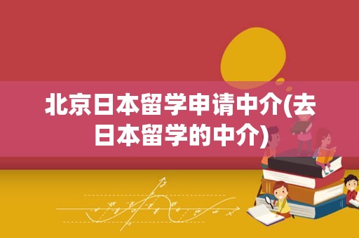 北京日本留学申请中介(去日本留学的中介)