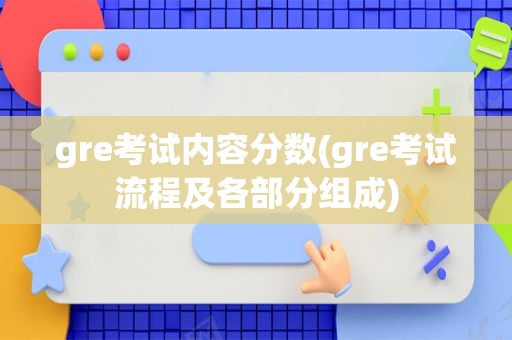 gre考试内容分数(gre考试流程及各部分组成)