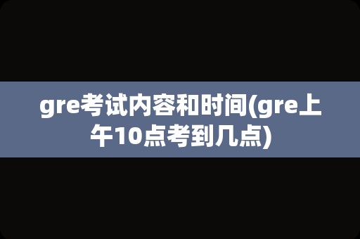 gre考试内容和时间(gre上午10点考到几点)