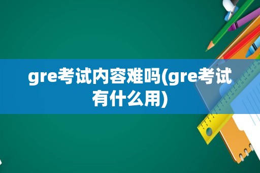 gre考试内容难吗(gre考试有什么用)