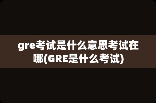 gre考试是什么意思考试在哪(GRE是什么考试)