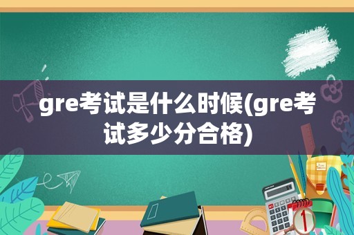 gre考试是什么时候(gre考试多少分合格)