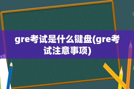 gre考试是什么键盘(gre考试注意事项)