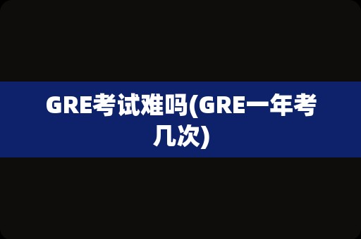 GRE考试难吗(GRE一年考几次)