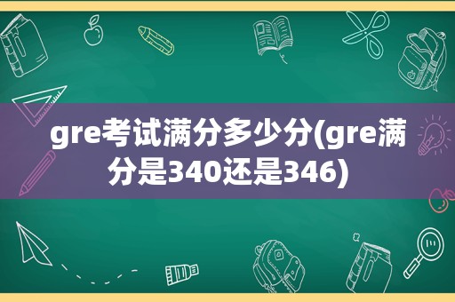 gre考试满分多少分(gre满分是340还是346)